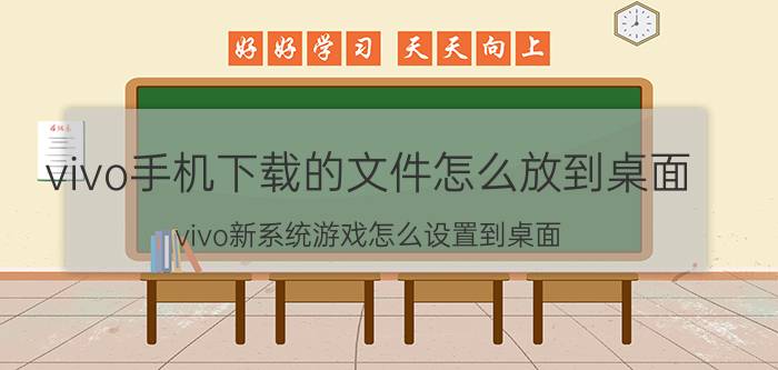 vivo手机下载的文件怎么放到桌面 vivo新系统游戏怎么设置到桌面？